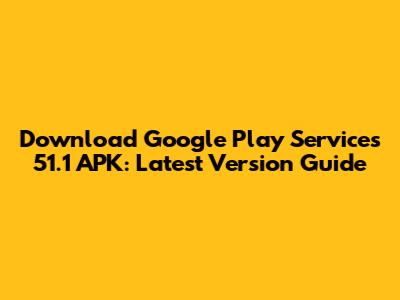 Download Google Play Services 51.1 APK: Latest Version Guide