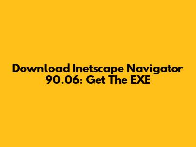 Download Inetscape Navigator 90.06: Get The EXE