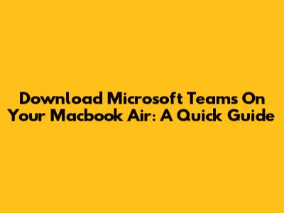 Download Microsoft Teams On Your Macbook Air: A Quick Guide