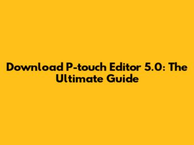 Download P-touch Editor 5.0: The Ultimate Guide