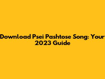 Download Psei Pashtose Song: Your 2023 Guide