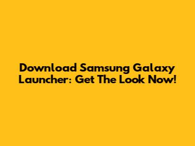 Download Samsung Galaxy Launcher: Get The Look Now!