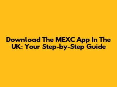 Download The MEXC App In The UK: Your Step-by-Step Guide