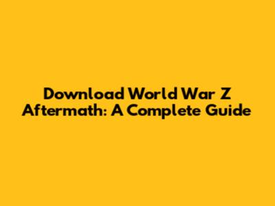 Download World War Z Aftermath: A Complete Guide