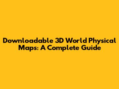Downloadable 3D World Physical Maps: A Complete Guide