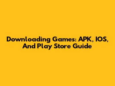 Downloading Games: APK, IOS, And Play Store Guide