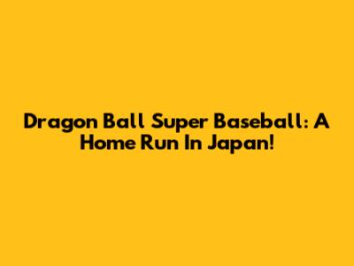 Dragon Ball Super Baseball: A Home Run In Japan!