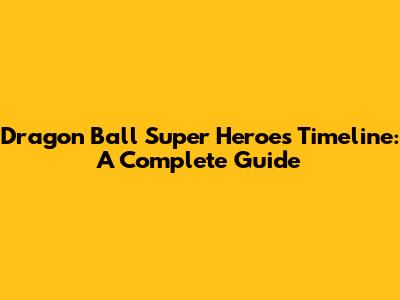 Dragon Ball Super Heroes Timeline: A Complete Guide