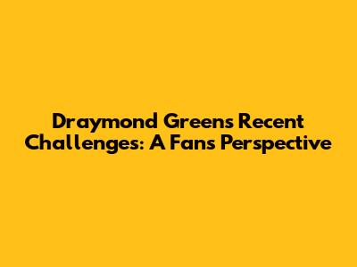 Draymond Green's Recent Challenges: A Fan's Perspective