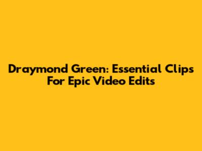 Draymond Green: Essential Clips For Epic Video Edits