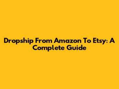 Dropship From Amazon To Etsy: A Complete Guide