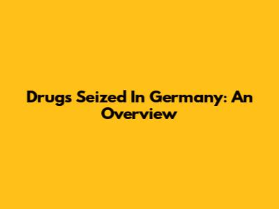 Drugs Seized In Germany: An Overview