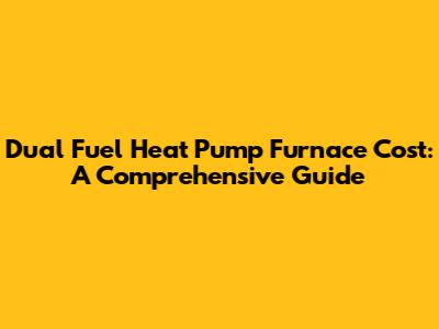 Dual Fuel Heat Pump Furnace Cost: A Comprehensive Guide