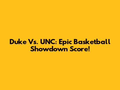 Duke Vs. UNC: Epic Basketball Showdown Score!