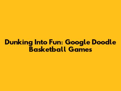 Dunking Into Fun: Google Doodle Basketball Games