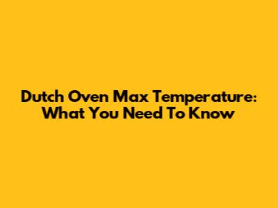 Dutch Oven Max Temperature: What You Need To Know