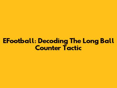 EFootball: Decoding The Long Ball Counter Tactic