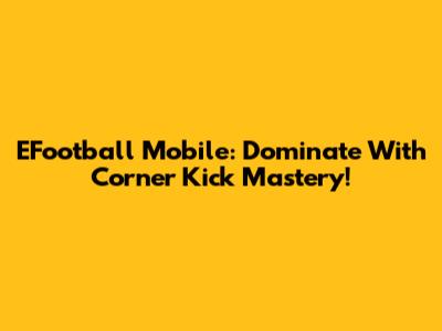 EFootball Mobile: Dominate With Corner Kick Mastery!