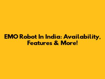 EMO Robot In India: Availability, Features & More!