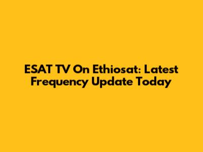 ESAT TV On Ethiosat: Latest Frequency Update Today