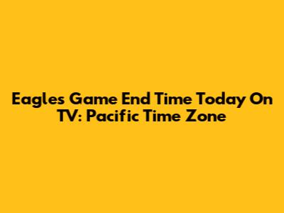 Eagles Game End Time Today On TV: Pacific Time Zone
