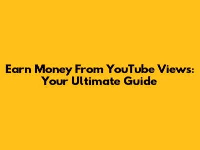 Earn Money From YouTube Views: Your Ultimate Guide