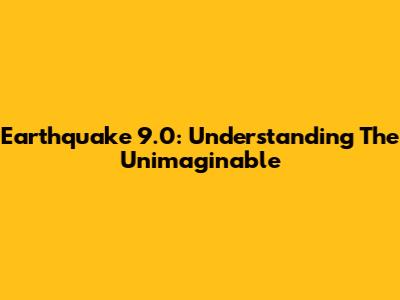 Earthquake 9.0: Understanding The Unimaginable