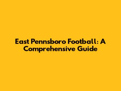 East Pennsboro Football: A Comprehensive Guide