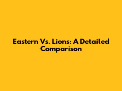Eastern Vs. Lions: A Detailed Comparison
