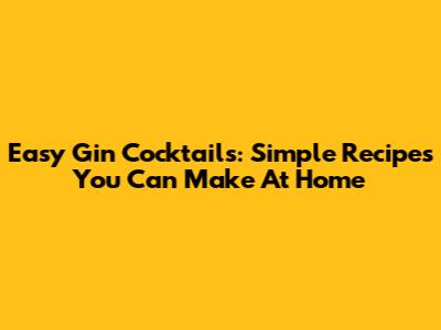 Easy Gin Cocktails: Simple Recipes You Can Make At Home