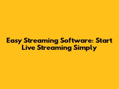 Easy Streaming Software: Start Live Streaming Simply
