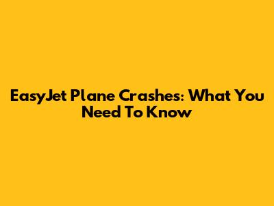 EasyJet Plane Crashes: What You Need To Know