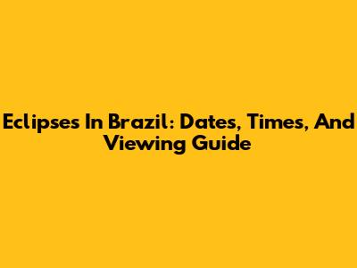 Eclipses In Brazil: Dates, Times, And Viewing Guide