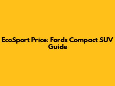 EcoSport Price: Ford's Compact SUV Guide
