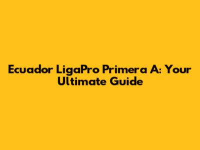 Ecuador LigaPro Primera A: Your Ultimate Guide