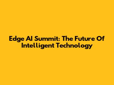 Edge AI Summit: The Future Of Intelligent Technology