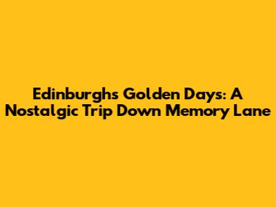 Edinburgh's Golden Days: A Nostalgic Trip Down Memory Lane