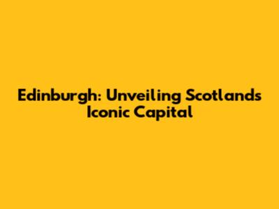 Edinburgh: Unveiling Scotland's Iconic Capital