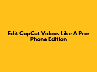 Edit CapCut Videos Like A Pro: Phone Edition