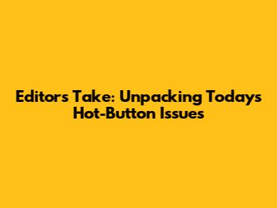 Editor's Take: Unpacking Today's Hot-Button Issues