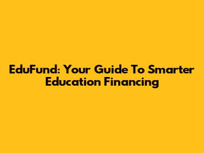EduFund: Your Guide To Smarter Education Financing