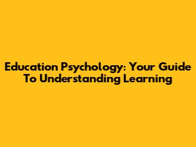 Education Psychology: Your Guide To Understanding Learning
