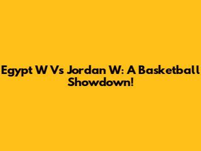 Egypt W Vs Jordan W: A Basketball Showdown!
