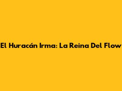 El Huracán Irma: La Reina Del Flow