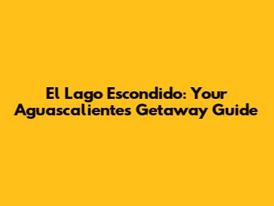 El Lago Escondido: Your Aguascalientes Getaway Guide