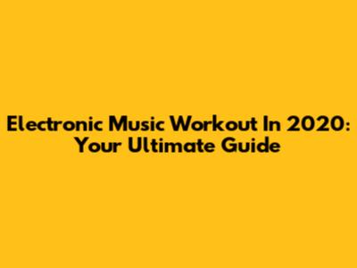 Electronic Music Workout In 2020: Your Ultimate Guide