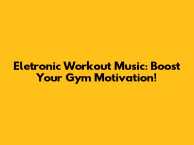 Eletronic Workout Music: Boost Your Gym Motivation!