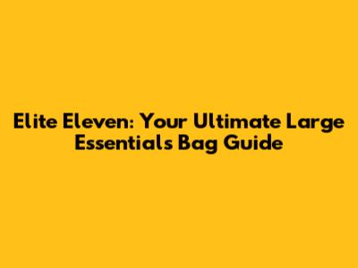 Elite Eleven: Your Ultimate Large Essentials Bag Guide