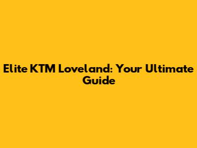 Elite KTM Loveland: Your Ultimate Guide