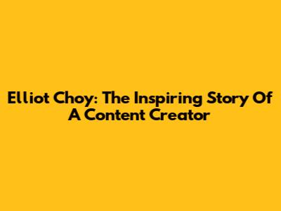 Elliot Choy: The Inspiring Story Of A Content Creator
